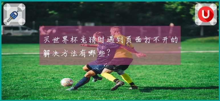 买世界杯竞猜时遇到页面打不开的解决方法有哪些？