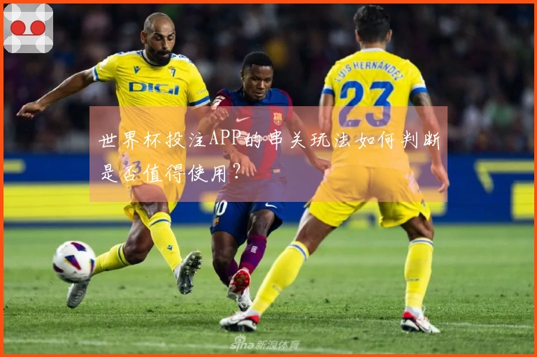 世界杯投注APP的串关玩法如何判断是否值得使用？